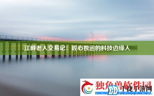 江畔老人交易记：匠心独运的科技边缘人